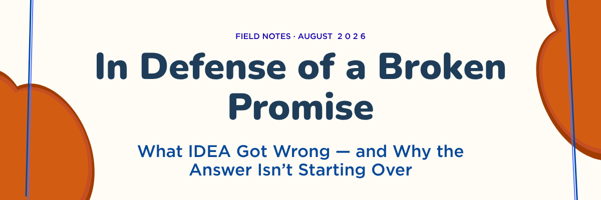 Field Notes · August 2026 — In Defense of a Broken Promise: What IDEA Got Wrong — and Why the Answer Isn't Starting Over