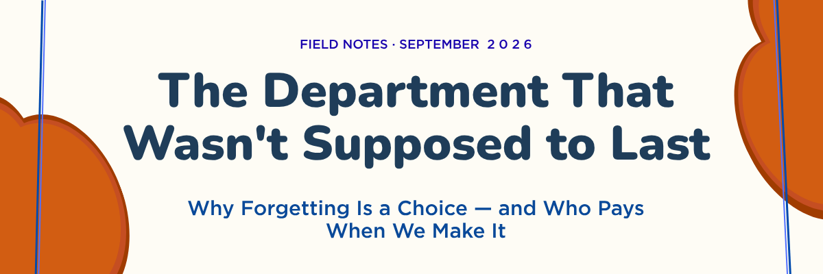 Field Notes · September 2026 — The Department That Wasn't Supposed to Last: Why Forgetting Is a Choice — and Who Pays When We Make It